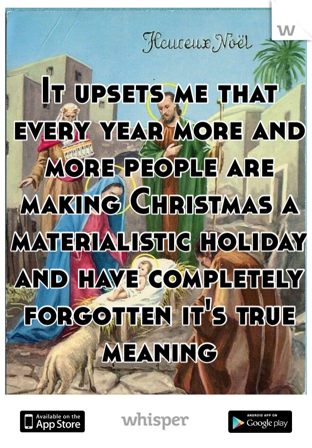 It upsets me that every year more and more people are making Christmas a materialistic holiday and have completely forgotten it's true meaning 