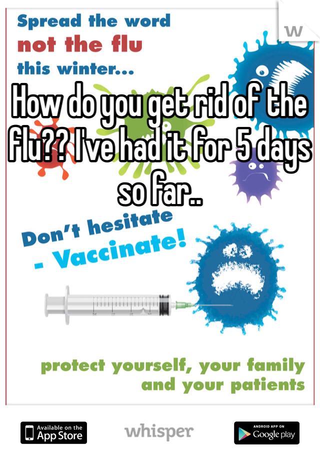 How do you get rid of the flu?? I've had it for 5 days so far.. 