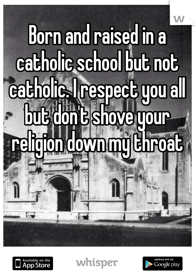 Born and raised in a catholic school but not catholic. I respect you all but don't shove your religion down my throat