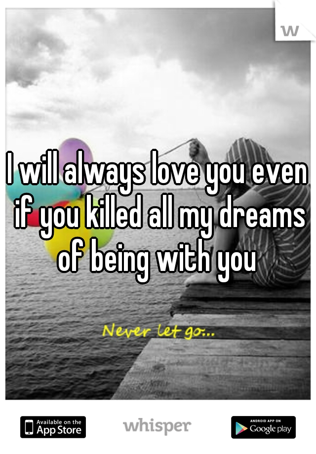 I will always love you even if you killed all my dreams of being with you 