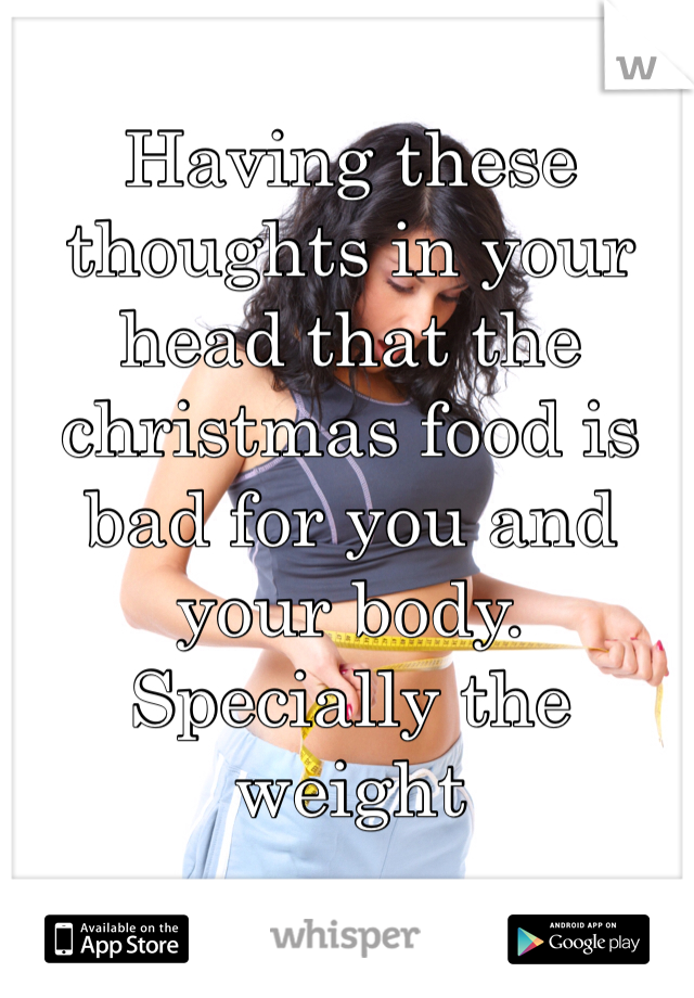 Having these thoughts in your head that the christmas food is bad for you and your body.
Specially the weight 