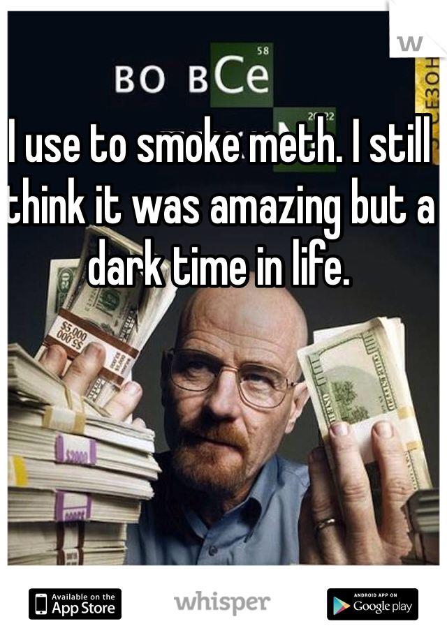 I use to smoke meth. I still think it was amazing but a dark time in life.