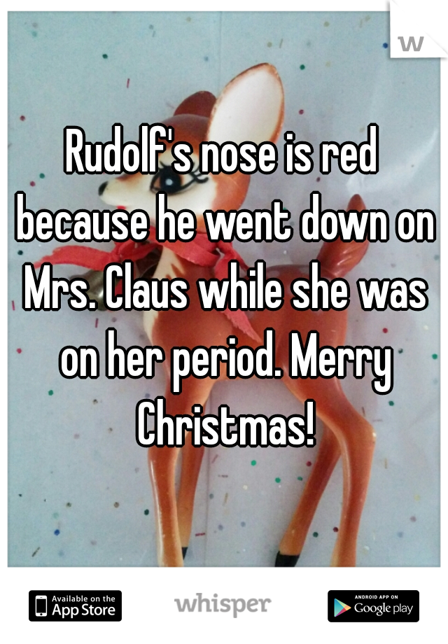 Rudolf's nose is red because he went down on Mrs. Claus while she was on her period. Merry Christmas!
