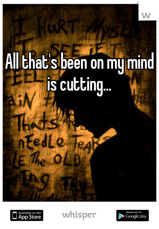 All that's been on my mind is cutting...