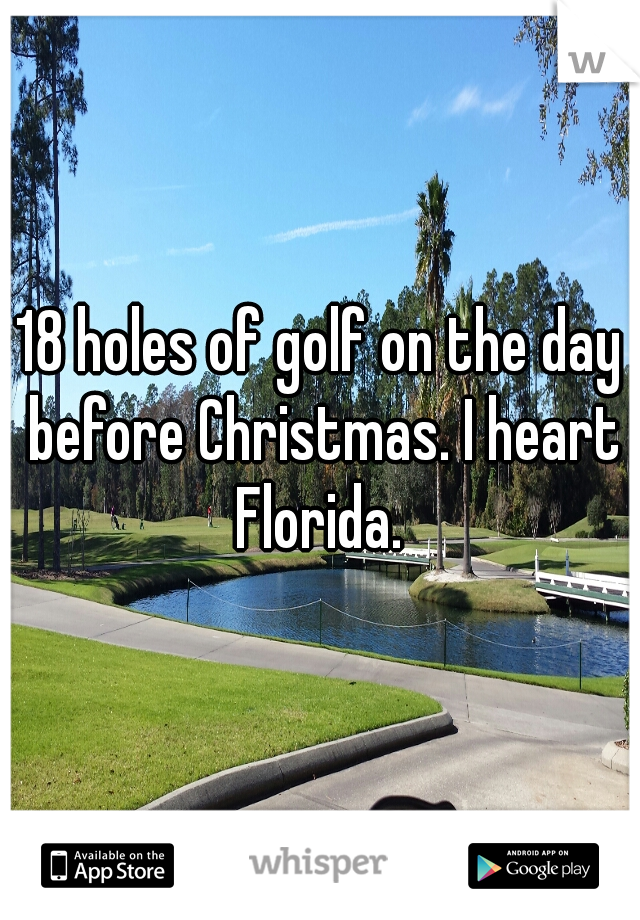 18 holes of golf on the day before Christmas. I heart Florida. 