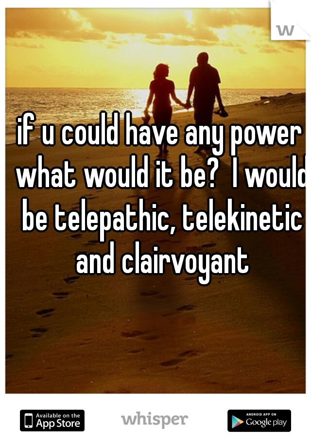 if u could have any power what would it be?  I would be telepathic, telekinetic and clairvoyant