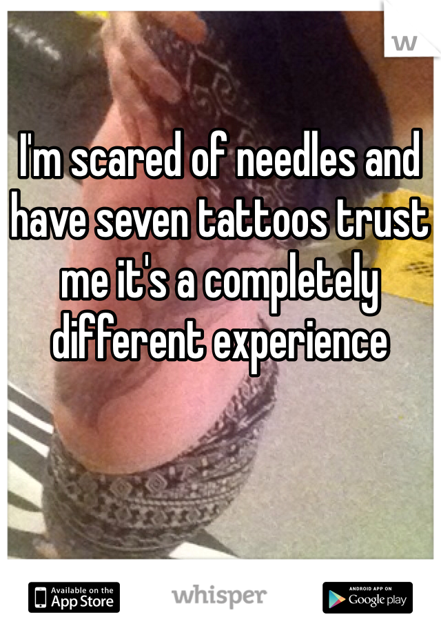I'm scared of needles and have seven tattoos trust me it's a completely different experience 