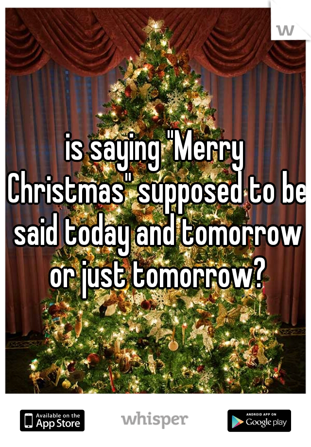 is saying "Merry Christmas" supposed to be said today and tomorrow or just tomorrow?