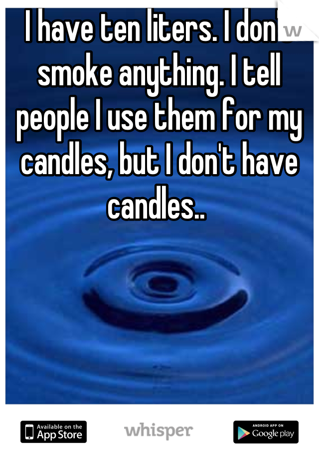 I have ten liters. I don't smoke anything. I tell people I use them for my candles, but I don't have candles.. 