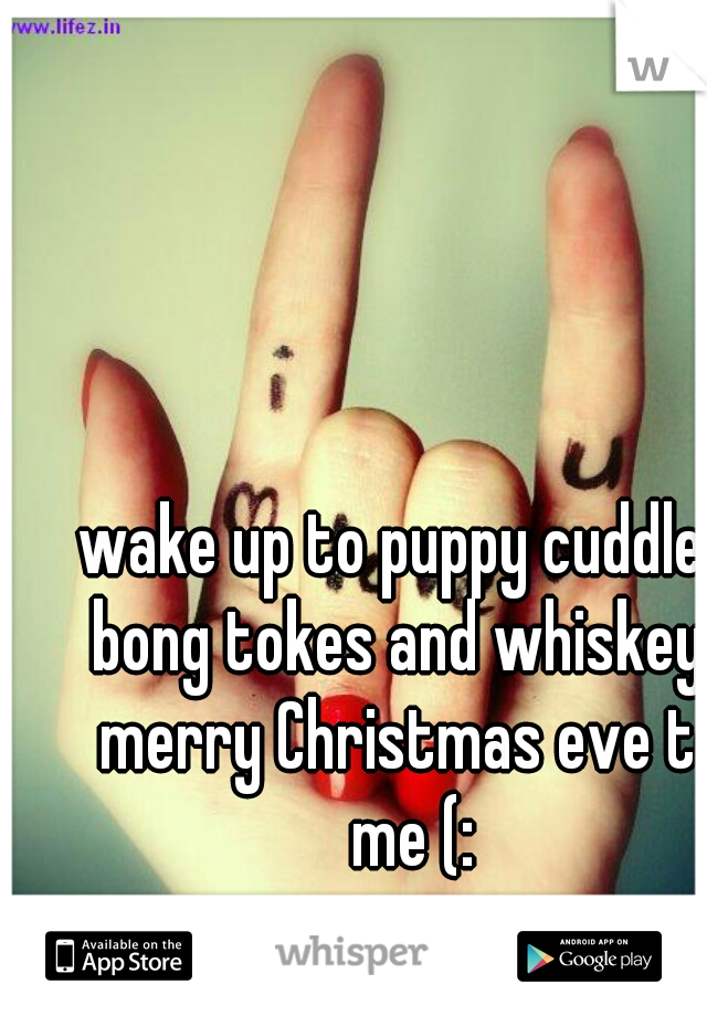 wake up to puppy cuddles bong tokes and whiskey? merry Christmas eve to me (: