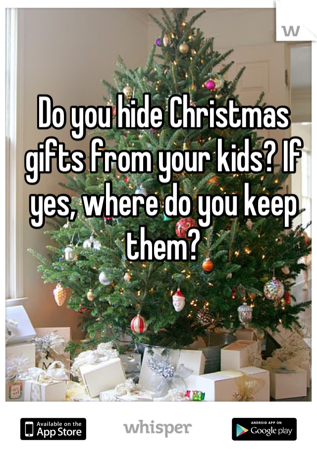 Do you hide Christmas gifts from your kids? If yes, where do you keep them?