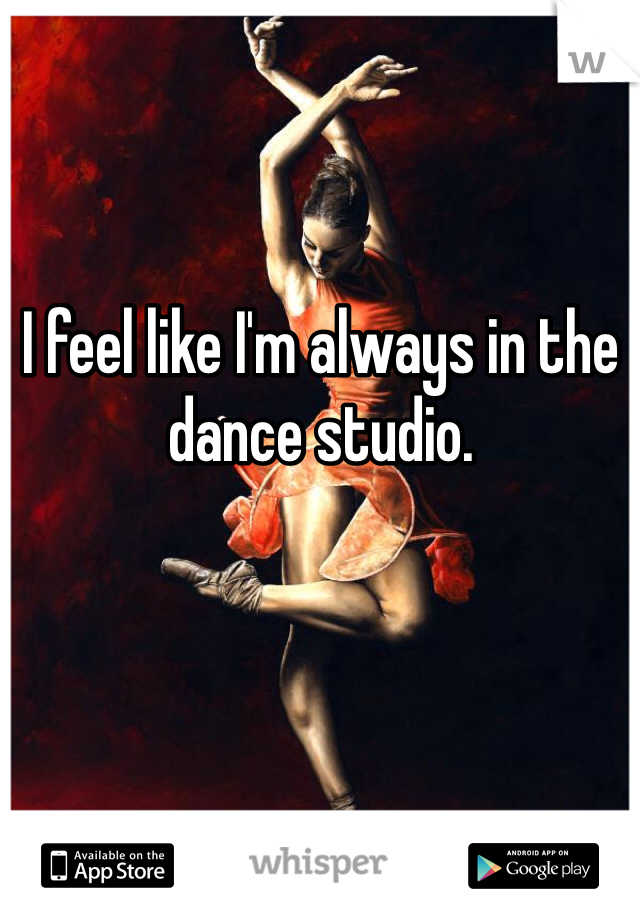 I feel like I'm always in the dance studio. 
