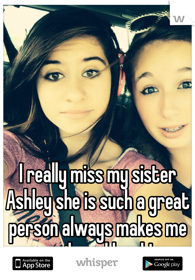 I really miss my sister Ashley she is such a great person always makes me smile and laugh!