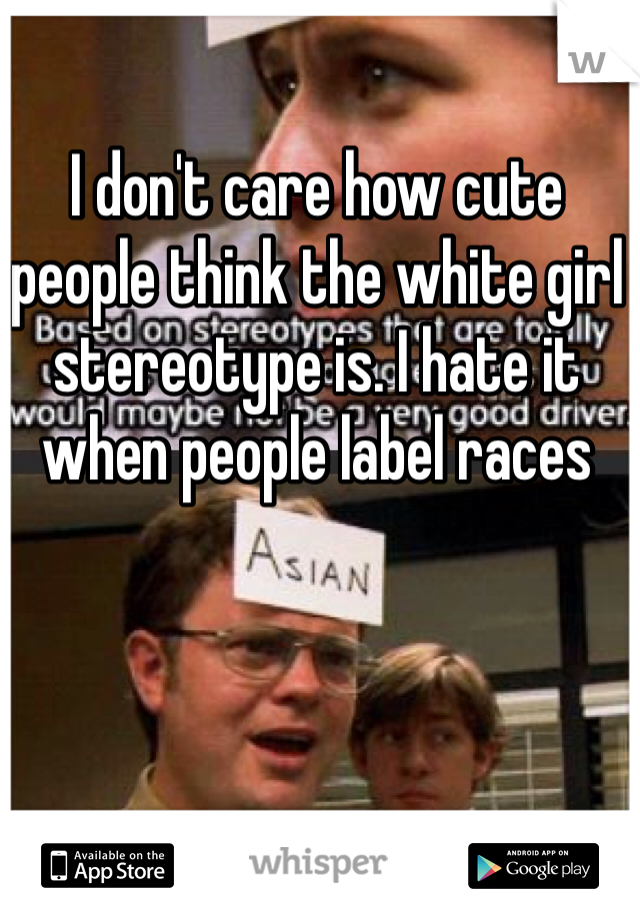 I don't care how cute people think the white girl stereotype is. I hate it when people label races