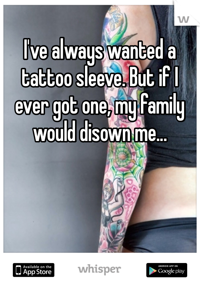 I've always wanted a tattoo sleeve. But if I ever got one, my family would disown me...