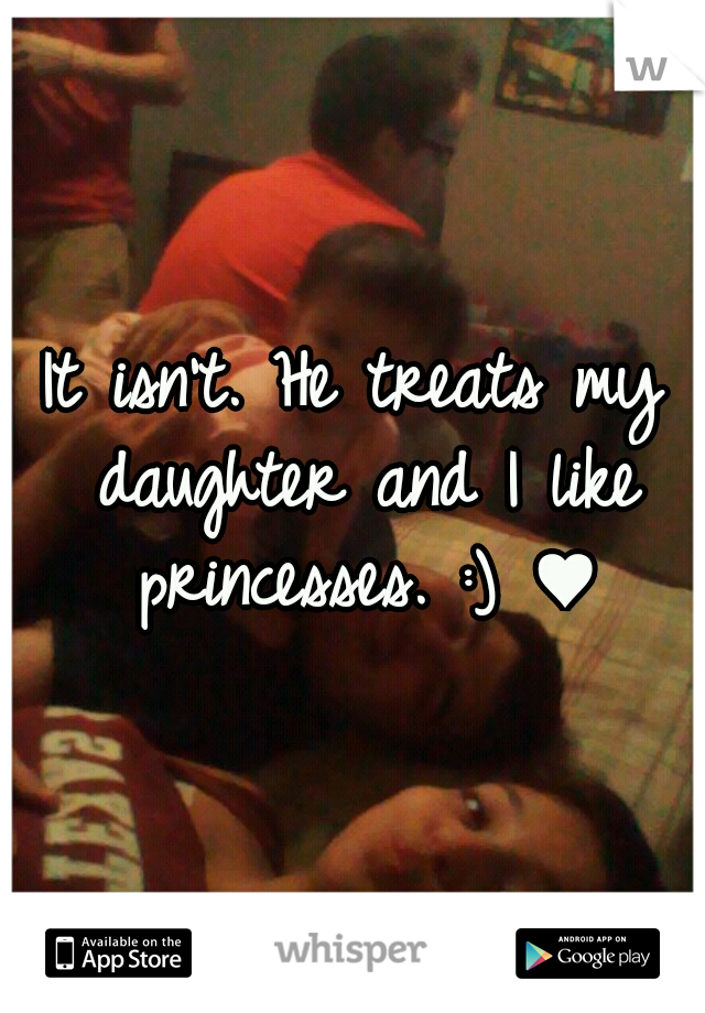 It isn't. He treats my daughter and I like princesses. :) ♥