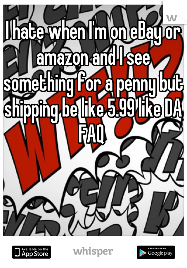 I hate when I'm on eBay or amazon and I see something for a penny but shipping be like 5.99 like DA FAQ 