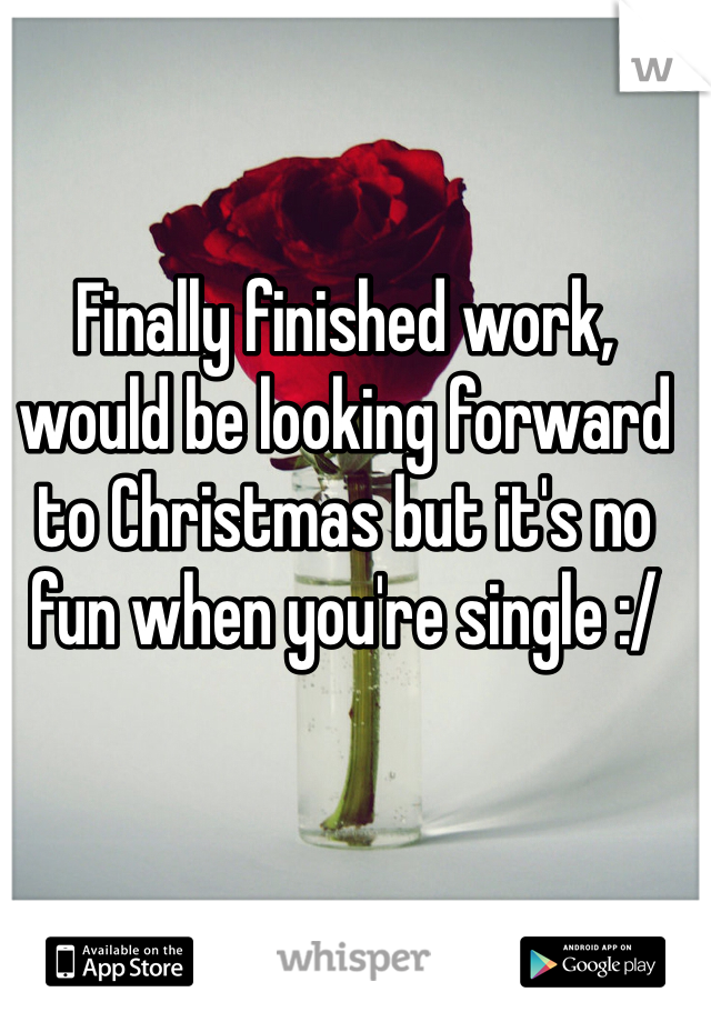 Finally finished work, would be looking forward to Christmas but it's no fun when you're single :/