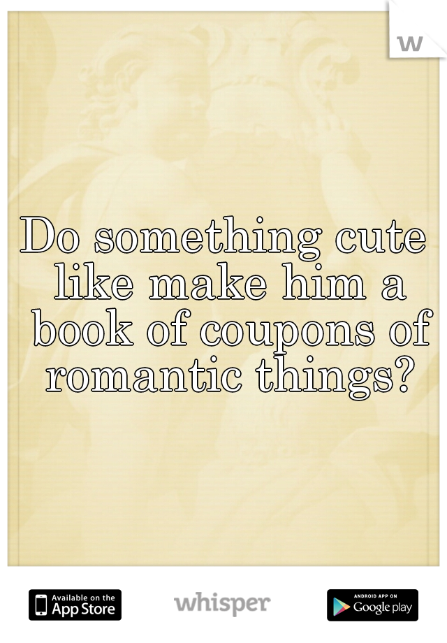 Do something cute like make him a book of coupons of romantic things?