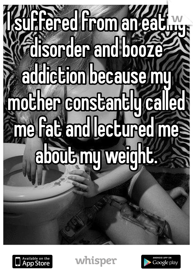 I suffered from an eating disorder and booze addiction because my mother constantly called me fat and lectured me about my weight. 