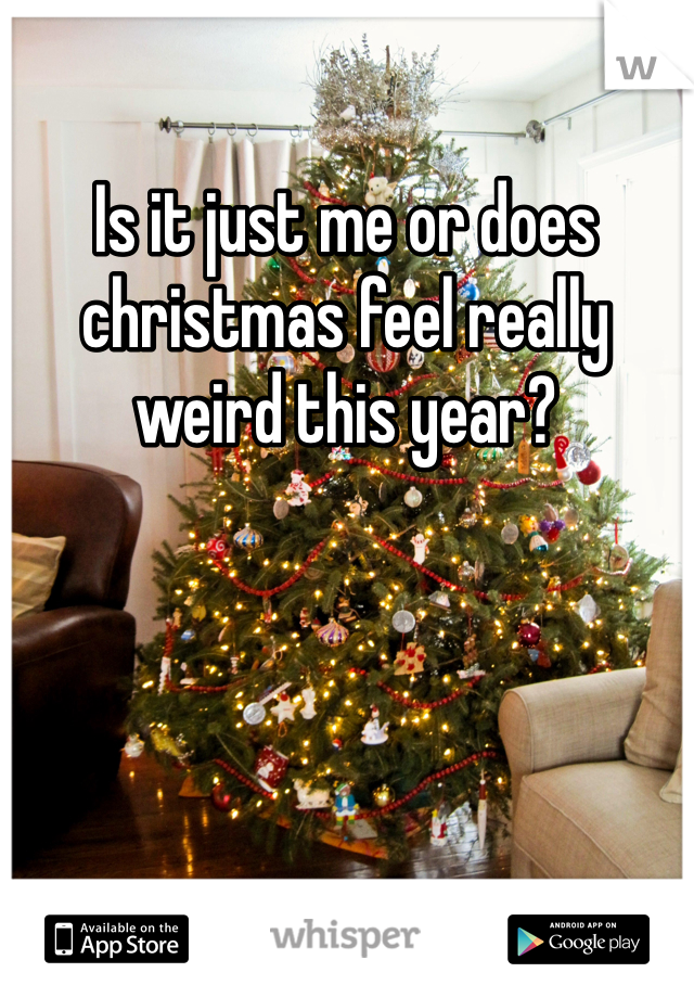 Is it just me or does christmas feel really weird this year?