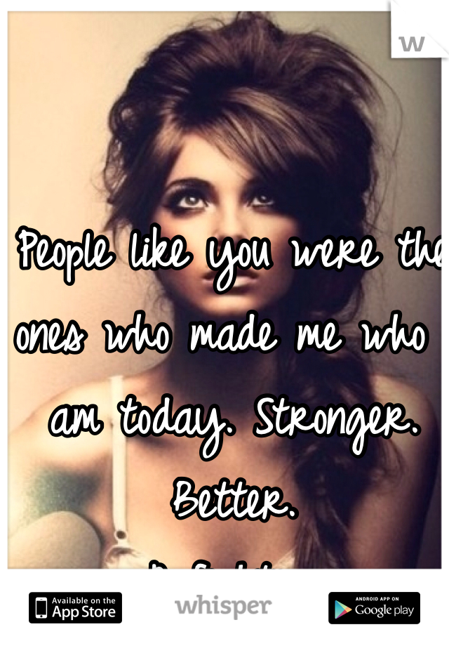 People like you were the ones who made me who I am today. Stronger. 
Better. 
A fighter.