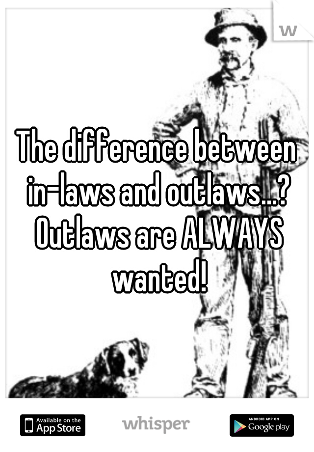 The difference between in-laws and outlaws...? Outlaws are ALWAYS wanted!
