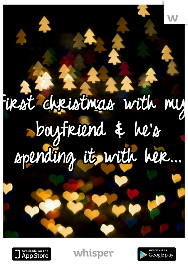 first christmas with my boyfriend & he's spending it with her...