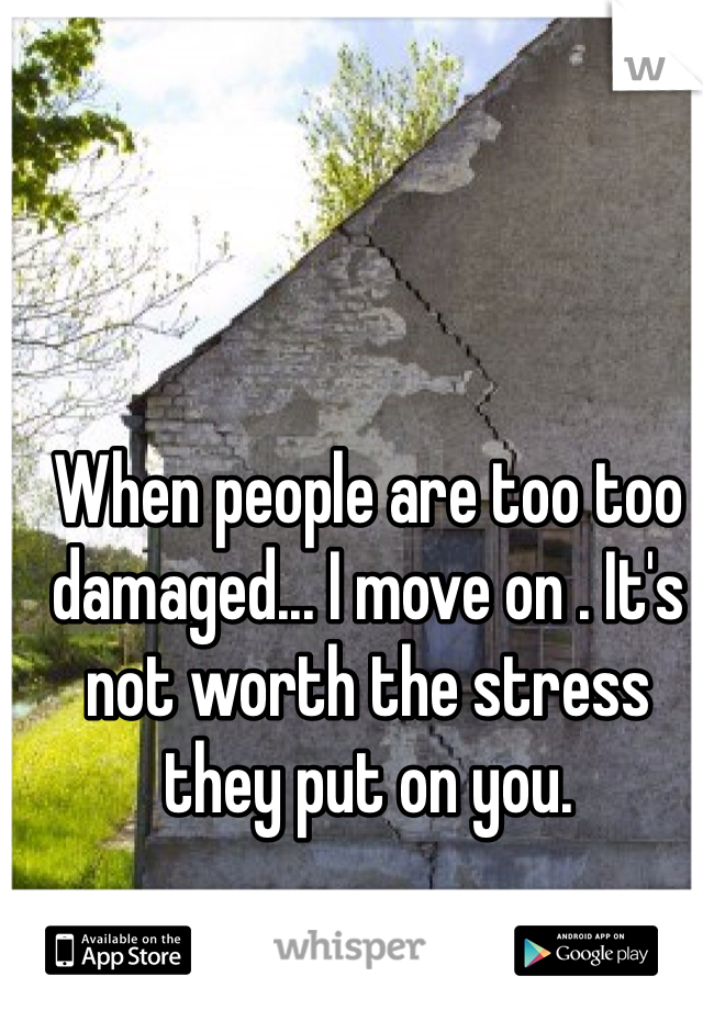 When people are too too damaged... I move on . It's not worth the stress they put on you. 