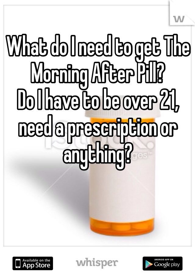 What do I need to get The Morning After Pill?
Do I have to be over 21, need a prescription or anything?