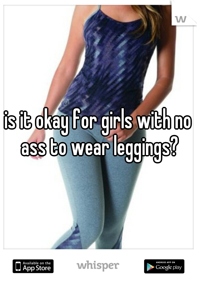 is it okay for girls with no ass to wear leggings?