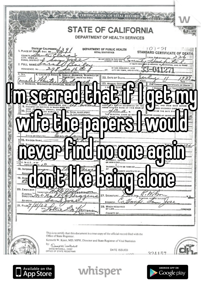  I'm scared that if I get my wife the papers I would never find no one again don't like being alone