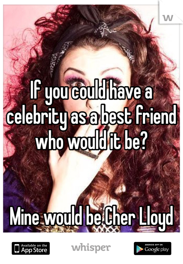 If you could have a celebrity as a best friend who would it be?


Mine would be Cher Lloyd 