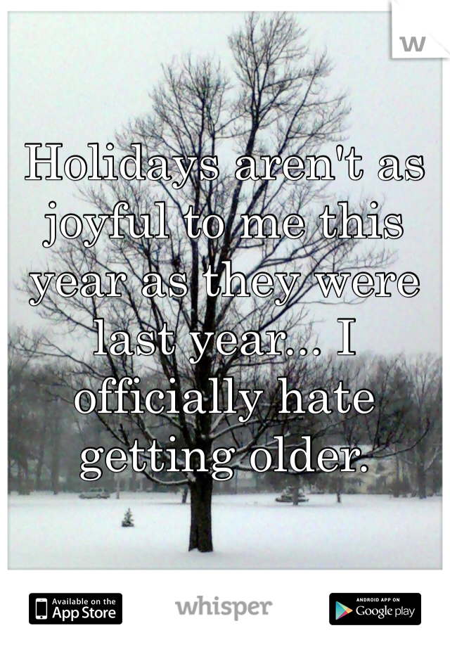 Holidays aren't as joyful to me this year as they were last year... I officially hate getting older.