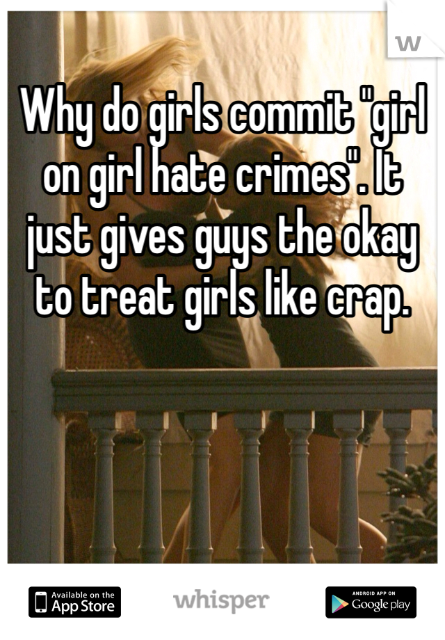 Why do girls commit "girl on girl hate crimes". It just gives guys the okay to treat girls like crap. 