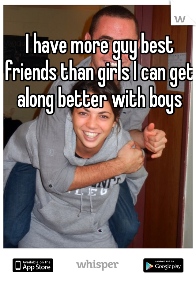 I have more guy best friends than girls I can get along better with boys
