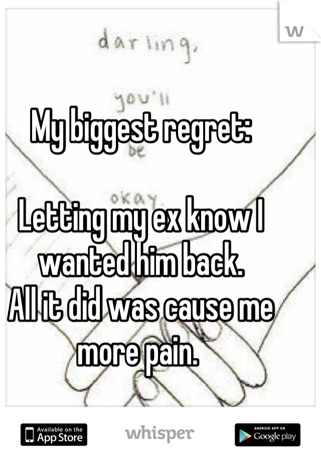 My biggest regret:

Letting my ex know I wanted him back. 
All it did was cause me more pain. 