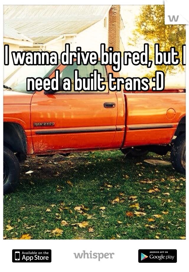 I wanna drive big red, but I need a built trans :D