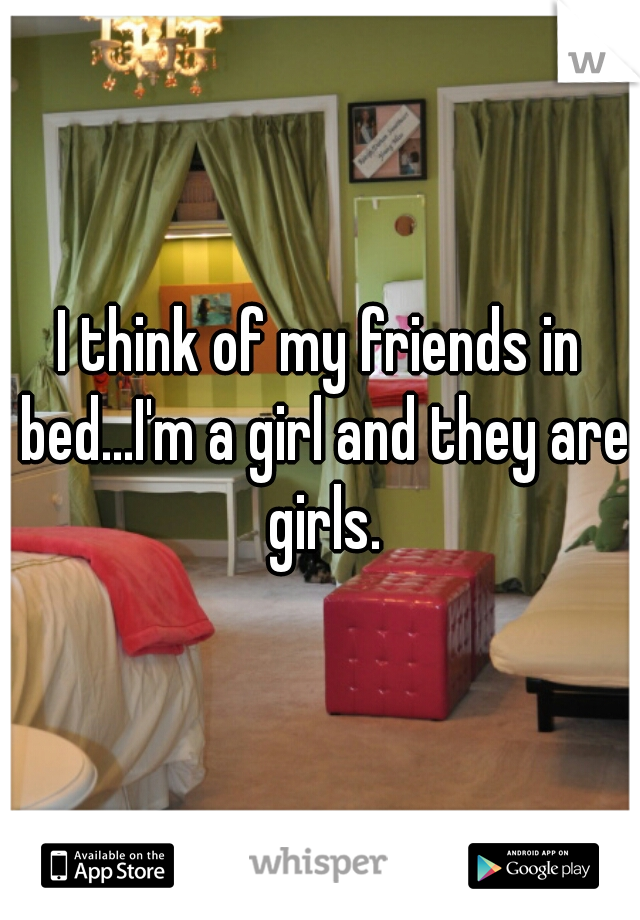 I think of my friends in bed...I'm a girl and they are girls.