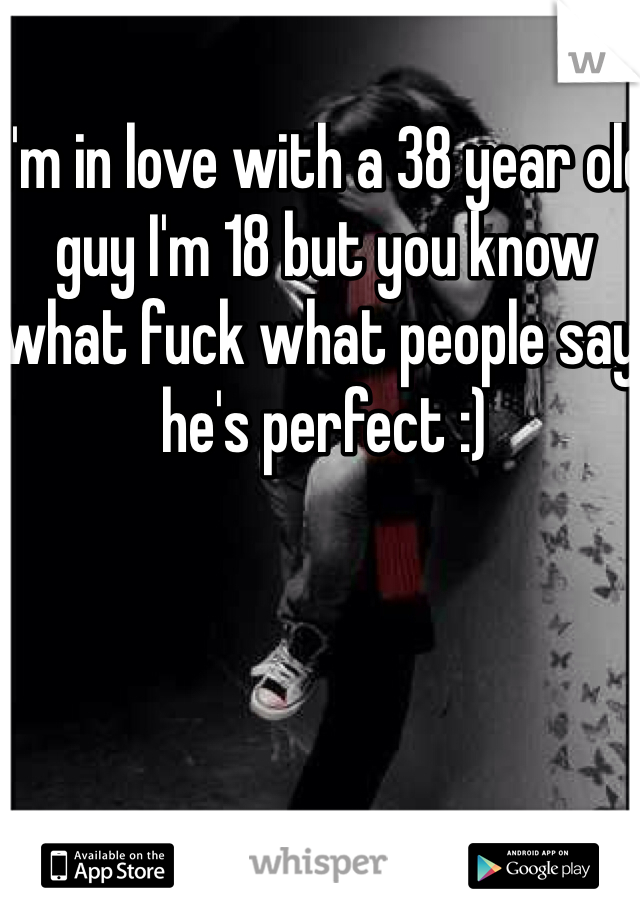 I'm in love with a 38 year old guy I'm 18 but you know what fuck what people say he's perfect :)