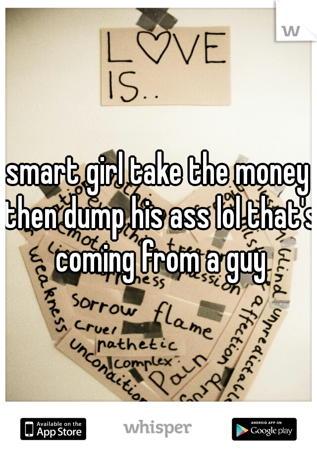 smart girl take the money then dump his ass lol that's coming from a guy