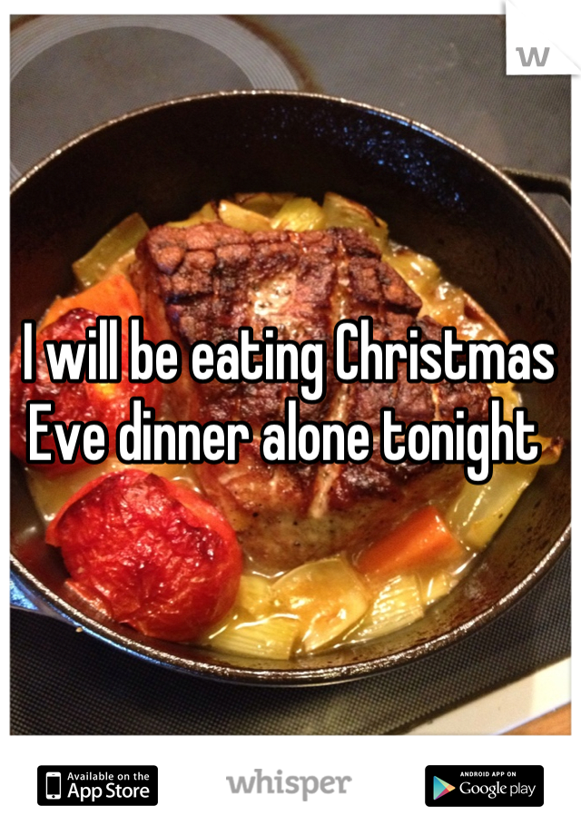 I will be eating Christmas Eve dinner alone tonight 
