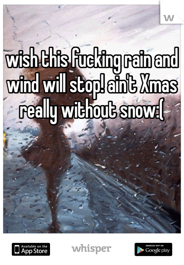 wish this fucking rain and wind will stop! ain't Xmas really without snow:(