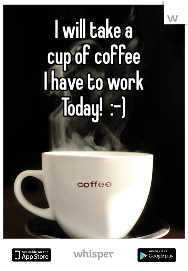 I will take a 
cup of coffee  
I have to work 
Today!  :-)