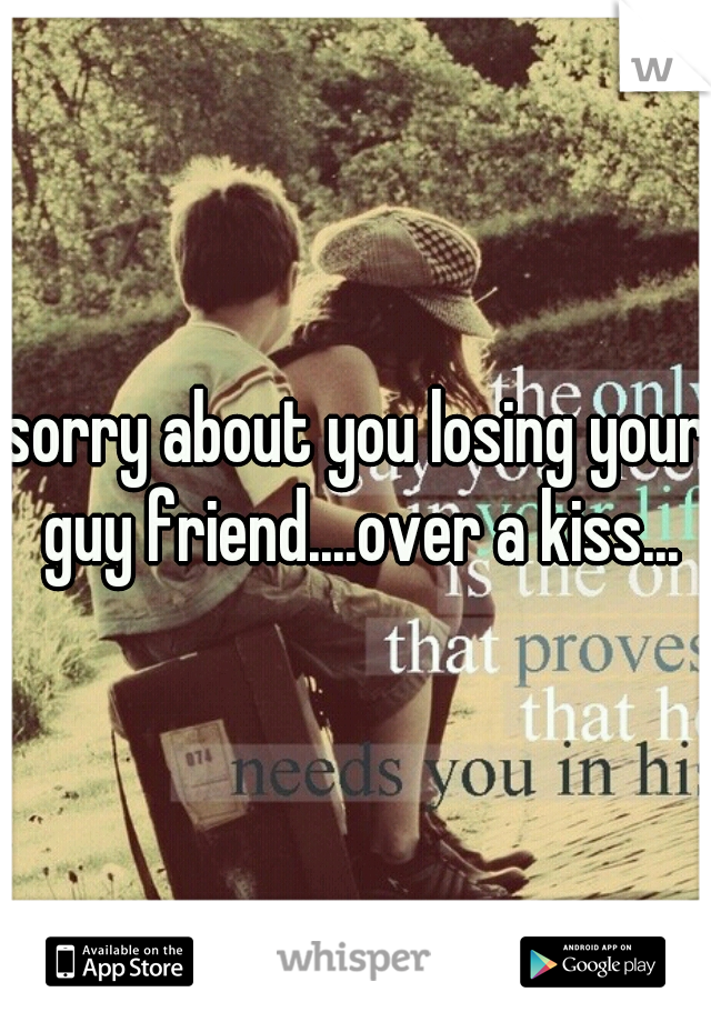 sorry about you losing your guy friend....over a kiss...