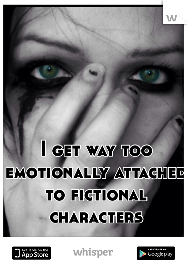 I get way too emotionally attached to fictional characters