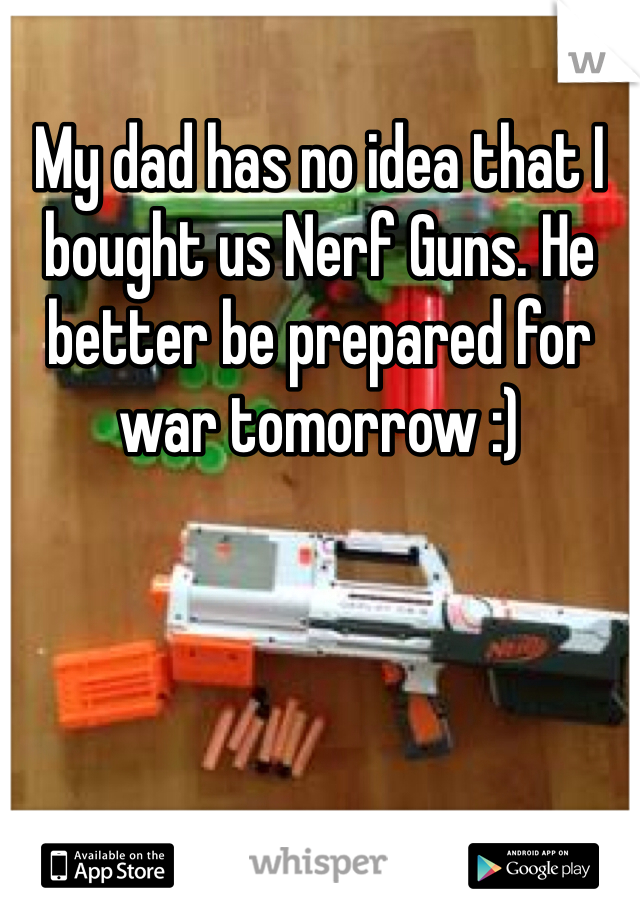 My dad has no idea that I bought us Nerf Guns. He better be prepared for war tomorrow :)