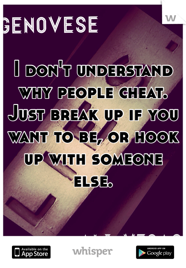 I don't understand why people cheat. Just break up if you want to be, or hook up with someone else.