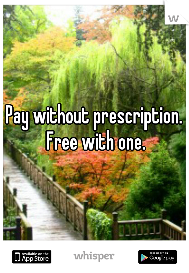 Pay without prescription. Free with one.
