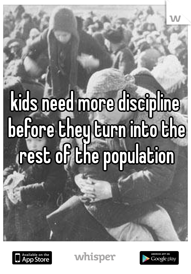 kids need more discipline before they turn into the rest of the population